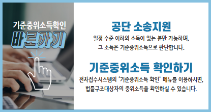 기준중위소득확인 바로가기 공단 소송지원일정 수준 이하의 소득이 있는 분만 가능하며,그 소득은 기준중위소득으로 판단 합니다. 기준중위소득 확인하기 전자접수시스템의 '기준중위소득 확인' 메뉴를 이용하시면,법률구조대상자의 중위소득을 확인하실 수 있습니다.